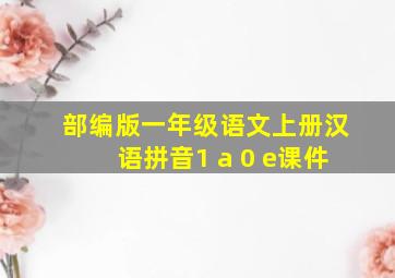 部编版一年级语文上册汉语拼音1 a 0 e课件